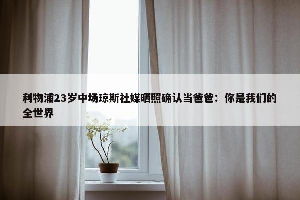 利物浦23岁中场琼斯社媒晒照确认当爸爸：你是我们的全世界