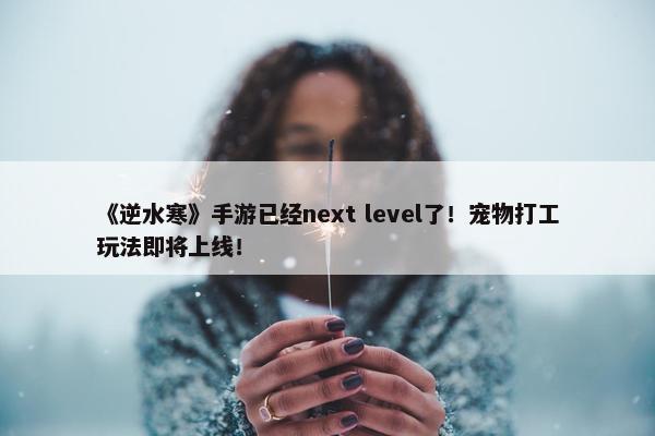 《逆水寒》手游已经next level了！宠物打工玩法即将上线！