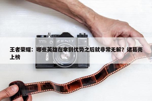 王者荣耀：哪些英雄在拿到优势之后就非常无解？诸葛亮上榜