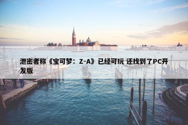 泄密者称《宝可梦：Z-A》已经可玩 还找到了PC开发版