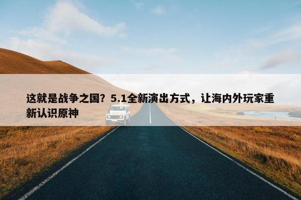 这就是战争之国？5.1全新演出方式，让海内外玩家重新认识原神