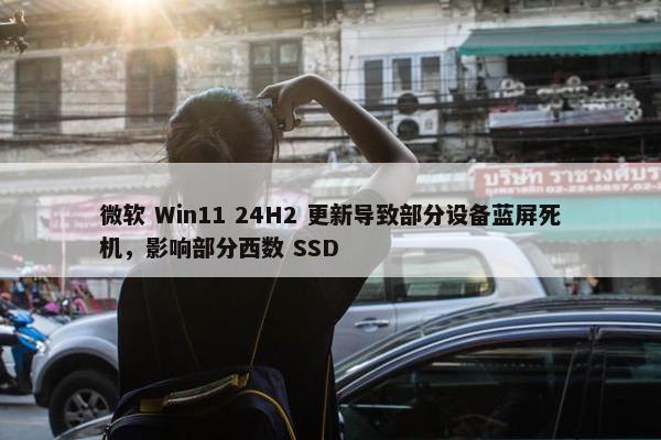 微软 Win11 24H2 更新导致部分设备蓝屏死机，影响部分西数 SSD