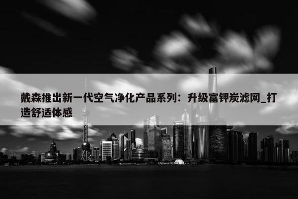 戴森推出新一代空气净化产品系列：升级富钾炭滤网_打造舒适体感