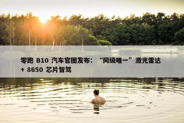 零跑 B10 汽车官图发布：“同级唯一”激光雷达 + 8650 芯片智驾