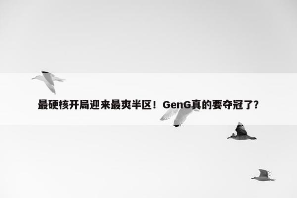 最硬核开局迎来最爽半区！GenG真的要夺冠了？