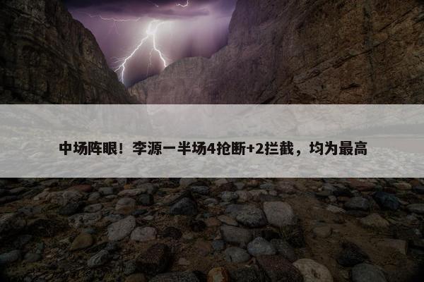 中场阵眼！李源一半场4抢断+2拦截，均为最高