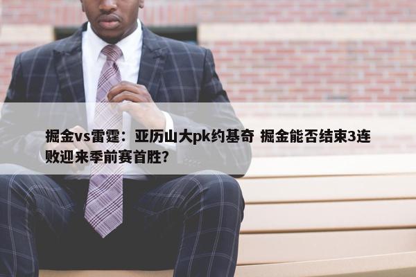 掘金vs雷霆：亚历山大pk约基奇 掘金能否结束3连败迎来季前赛首胜？