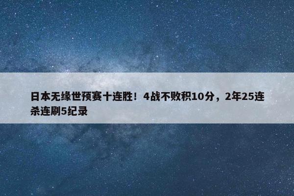 日本无缘世预赛十连胜！4战不败积10分，2年25连杀连刷5纪录