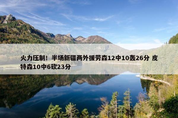 火力压制！半场新疆两外援劳森12中10轰26分 皮特森10中6砍23分