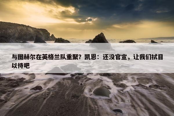 与图赫尔在英格兰队重聚？凯恩：还没官宣，让我们拭目以待吧