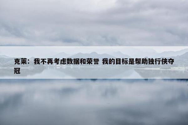 克莱：我不再考虑数据和荣誉 我的目标是帮助独行侠夺冠