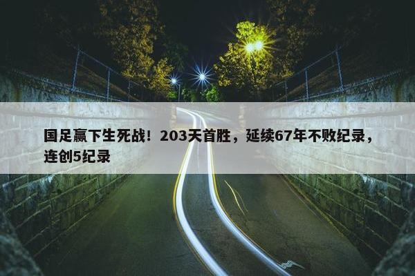 国足赢下生死战！203天首胜，延续67年不败纪录，连创5纪录