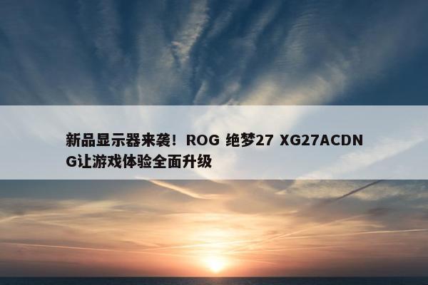 新品显示器来袭！ROG 绝梦27 XG27ACDNG让游戏体验全面升级