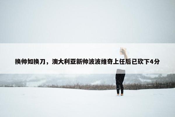 换帅如换刀，澳大利亚新帅波波维奇上任后已砍下4分