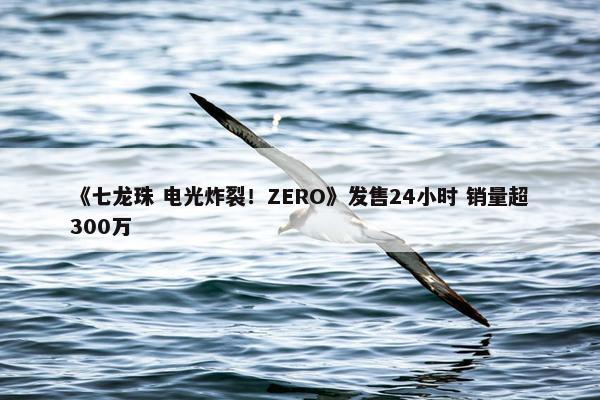 《七龙珠 电光炸裂！ZERO》发售24小时 销量超300万