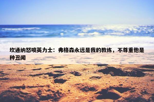 坎通纳怒喷英力士：弗格森永远是我的教练，不尊重他是种丑闻