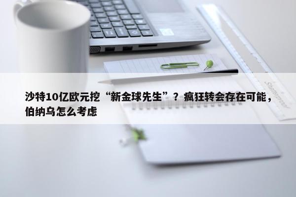 沙特10亿欧元挖“新金球先生”？疯狂转会存在可能，伯纳乌怎么考虑