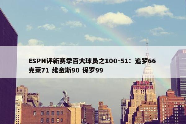 ESPN评新赛季百大球员之100-51：追梦66 克莱71 维金斯90 保罗99