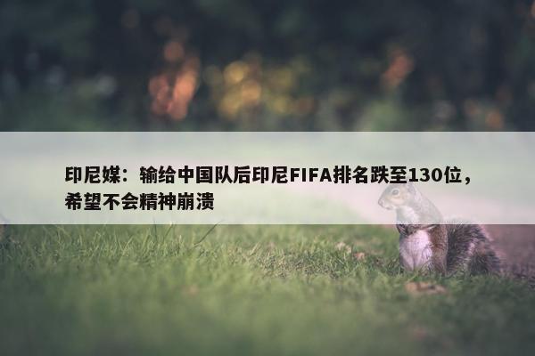 印尼媒：输给中国队后印尼FIFA排名跌至130位，希望不会精神崩溃