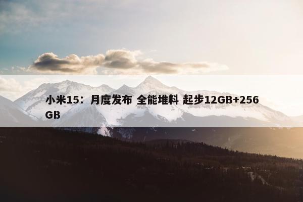 小米15：月度发布 全能堆料 起步12GB+256GB