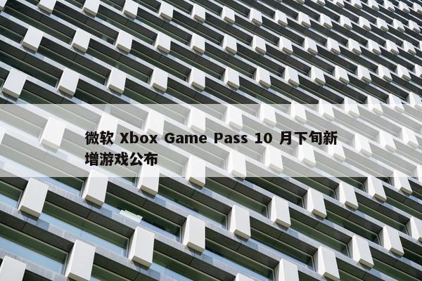 微软 Xbox Game Pass 10 月下旬新增游戏公布