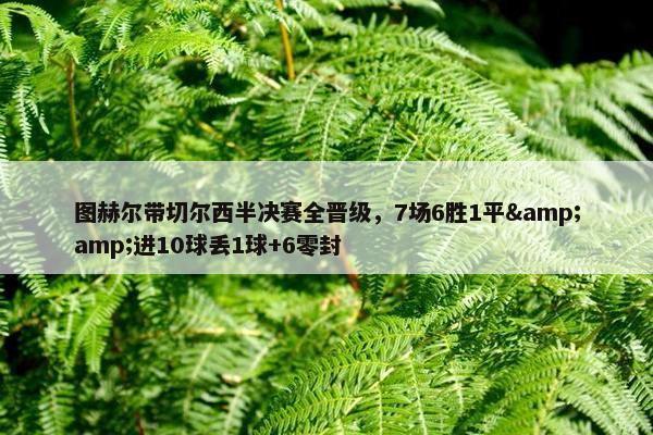 图赫尔带切尔西半决赛全晋级，7场6胜1平&amp;进10球丢1球+6零封