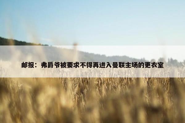 邮报：弗爵爷被要求不得再进入曼联主场的更衣室