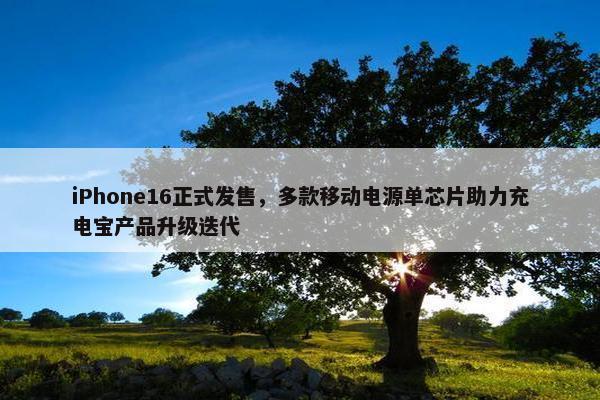 iPhone16正式发售，多款移动电源单芯片助力充电宝产品升级迭代