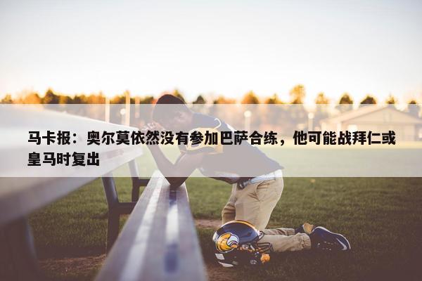 马卡报：奥尔莫依然没有参加巴萨合练，他可能战拜仁或皇马时复出