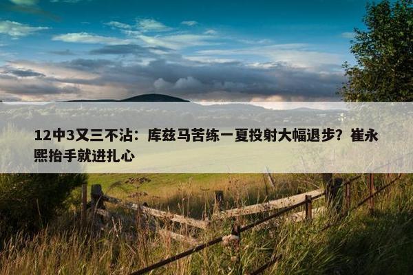 12中3又三不沾：库兹马苦练一夏投射大幅退步？崔永熙抬手就进扎心