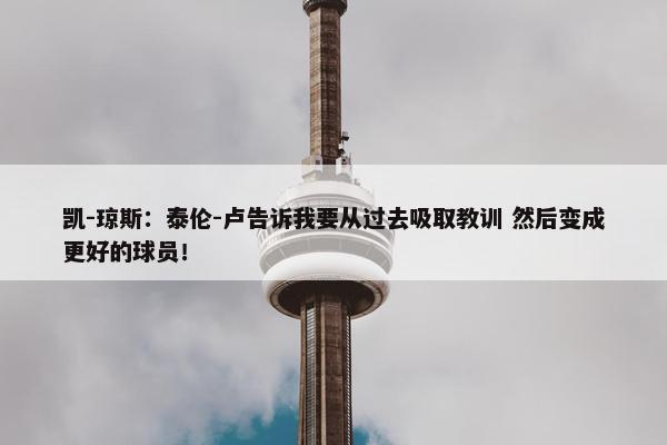 凯-琼斯：泰伦-卢告诉我要从过去吸取教训 然后变成更好的球员！