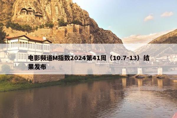 电影频道M指数2024第41周（10.7-13）结果发布