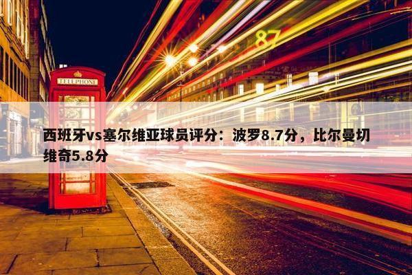 西班牙vs塞尔维亚球员评分：波罗8.7分，比尔曼切维奇5.8分