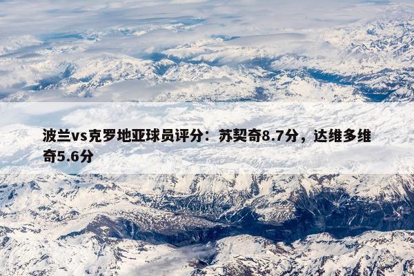 波兰vs克罗地亚球员评分：苏契奇8.7分，达维多维奇5.6分