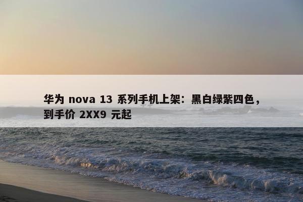 华为 nova 13 系列手机上架：黑白绿紫四色，到手价 2XX9 元起