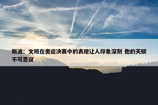 斯波：文班在奥运决赛中的表现让人印象深刻 他的天赋不可思议