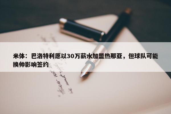 米体：巴洛特利愿以30万薪水加盟热那亚，但球队可能换帅影响签约