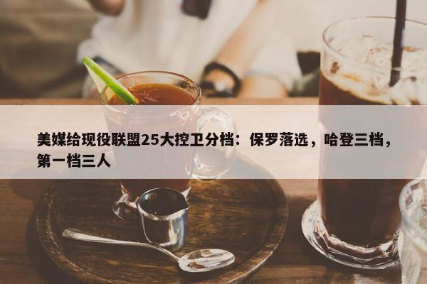 美媒给现役联盟25大控卫分档：保罗落选，哈登三档，第一档三人