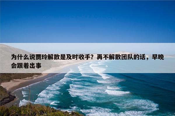 为什么说贾玲解散是及时收手？再不解散团队的话，早晚会跟着出事