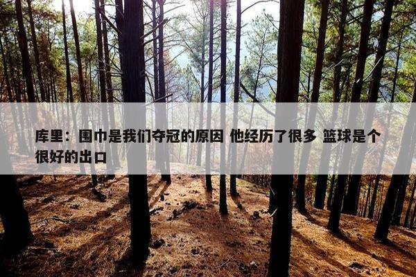 库里：围巾是我们夺冠的原因 他经历了很多 篮球是个很好的出口