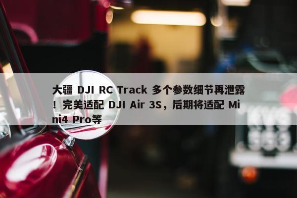 大疆 DJI RC Track 多个参数细节再泄露！完美适配 DJI Air 3S，后期将适配 Mini4 Pro等