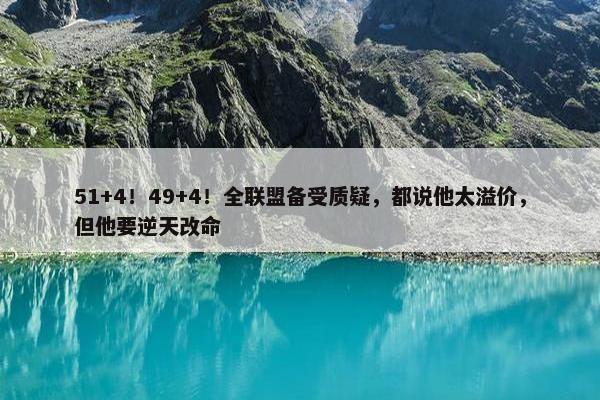 51+4！49+4！全联盟备受质疑，都说他太溢价，但他要逆天改命