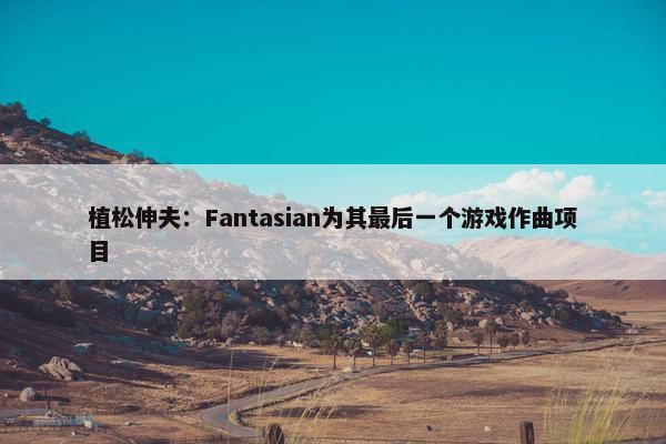 植松伸夫：Fantasian为其最后一个游戏作曲项目