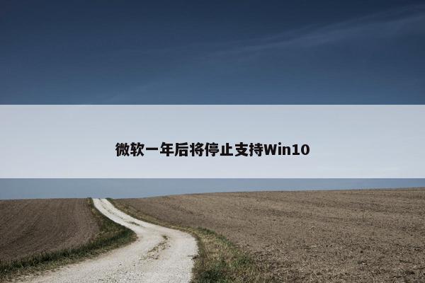 微软一年后将停止支持Win10