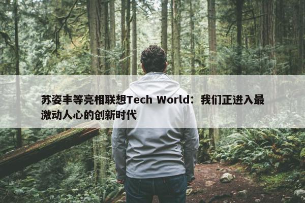 苏姿丰等亮相联想Tech World：我们正进入最激动人心的创新时代