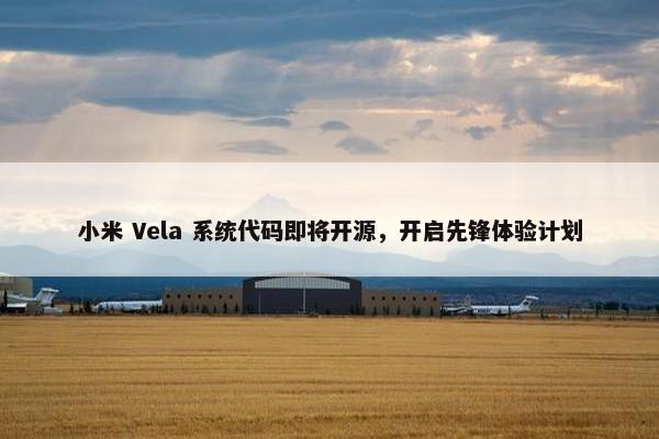 小米 Vela 系统代码即将开源，开启先锋体验计划