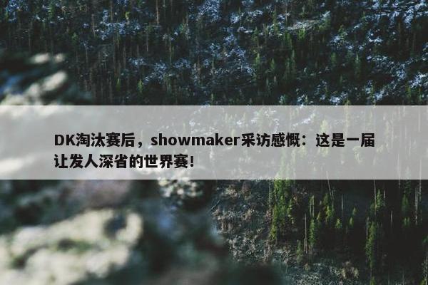 DK淘汰赛后，showmaker采访感慨：这是一届让发人深省的世界赛！