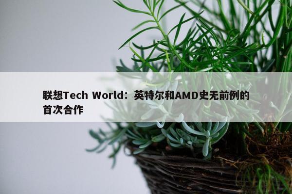 联想Tech World：英特尔和AMD史无前例的首次合作