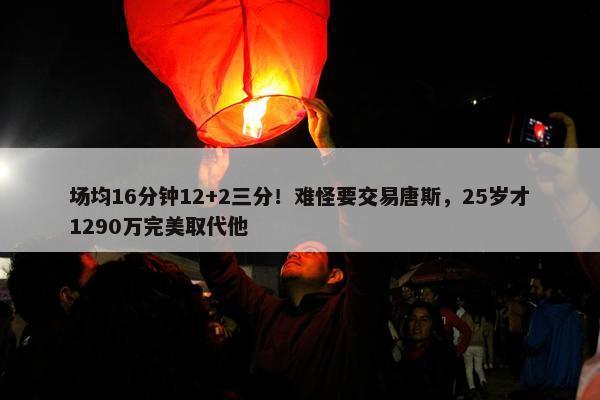 场均16分钟12+2三分！难怪要交易唐斯，25岁才1290万完美取代他