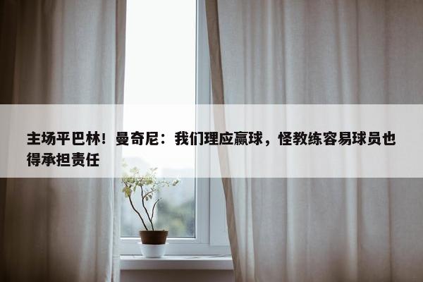 主场平巴林！曼奇尼：我们理应赢球，怪教练容易球员也得承担责任